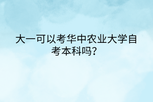 大一可以考华中农业大学自考本科吗？