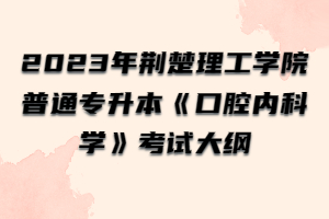 2023年荆楚理工学院普通专升本《口腔内科学》考试大纲
