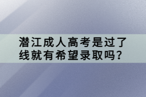 潜江成人高考是过了线就有希望录取吗？