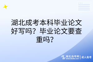 湖北成考本科毕业论文好写吗？毕业论文要查重吗？