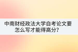 中南财经政法大学自考论文要怎么写才能得高分？