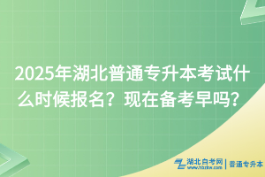 2025年湖北普通专升本考试什么时候报名？现在备考早吗？