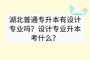 ​湖北普通专升本有设计专业吗？设计专业升本考什么？