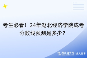 考生必看！24年湖北经济学院成考分数线预测是多少？