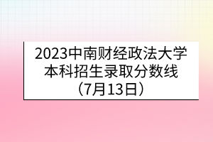 2023中南财经政法大学本科招生录取分数线（7月13日）