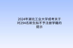 2024年湖北工业大学成考关于对294名新生拟不予注册学籍的提示