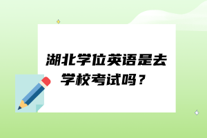 湖北学位英语是去学校考试吗？