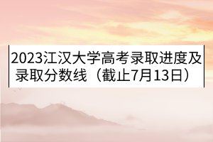 2023江汉大学高考录取进度及录取分数线（截止7月13日）