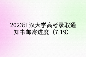 2023江汉大学高考录取通知书邮寄进度（7.19）
