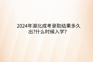 2024年湖北成考录取结果多久出?什么时候入学？