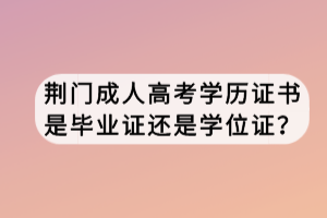 荆门成人高考学历证书是毕业证还是学位证？