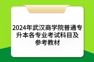 2024年武汉商学院普通专升本​各专业考试科目及参考教材