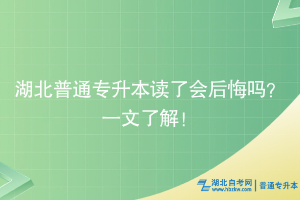 湖北普通专升本读了会后悔吗？一文了解！