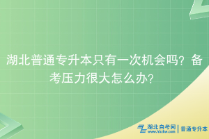 湖北普通专升本只有一次机会吗？备考压力很大怎么办？