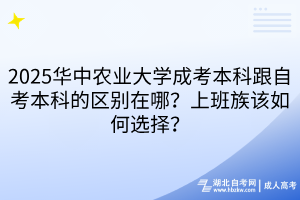 2025华中农业大学成考本科跟自考本科的区别在哪？上班族该如何选择？