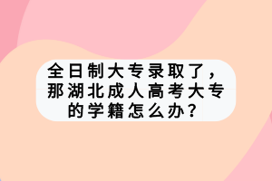 全日制大专录取了，那湖北成人高考大专的学籍怎么办？