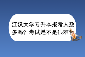 江汉大学专升本报考人数多吗？考试是不是很难？