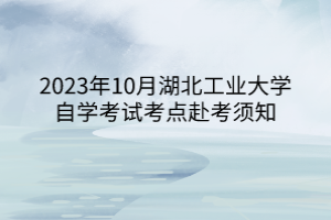 2023年10月湖北工业大学自学考试考点赴考须知