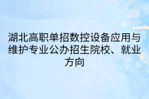 湖北高职单招数控设备应用与维护专业公办招生院校、就业方向