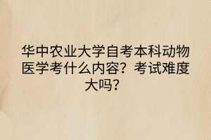 华中农业大学自考本科动物医学考什么内容？考试难度大吗？