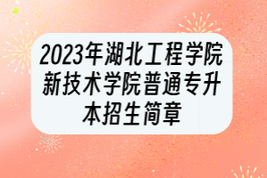 2023年湖北工程学院新技术学院普通专升本招生简章