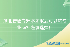 湖北普通专升本录取后可以转专业吗？谨慎选择！