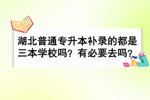 湖北普通专升本补录的都是三本学校吗？有必要去吗？