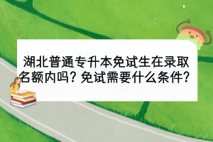 湖北普通专升本免试生在录取名额内吗？免试需要什么条件？