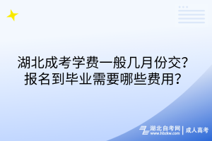 湖北成考学费一般几月份交？报名到毕业需要哪些费用？