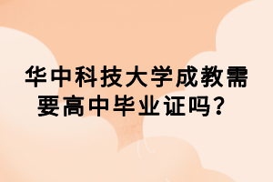 华中科技大学成教需要高中毕业证吗？