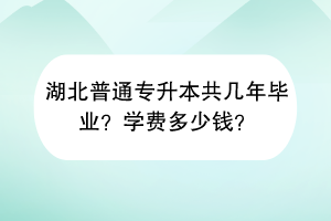 湖北普通专升本共几年毕业？学费多少钱？