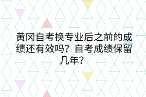 黄冈自考换专业后之前的成绩还有效吗？自考成绩保留几年？