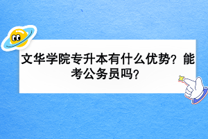 文华学院专升本有什么优势？能考公务员吗？