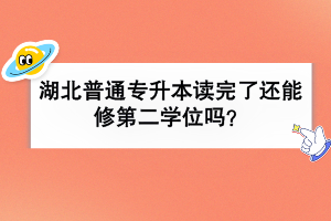 湖北普通专升本读完了还能修第二学位吗？
