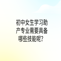 初中女生学习助产专业需要具备哪些技能呢？
