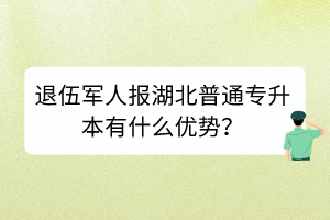 退伍军人报湖北普通专升本有什么优势？