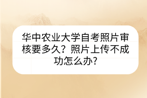 华中农业大学自考照片审核要多久？照片上传不成功怎么办?