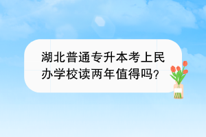 湖北普通专升本考上民办学校读两年值得吗？