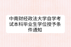中南财经政法大学自学考试本科毕业生学位授予条件通知