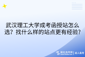 武汉理工大学成考函授站怎么选？找什么样的站点更有经验?