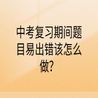 中考复习期间题目易出错该怎么做？