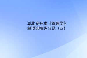 2023湖北专升本《管理学》单项选择练习题（四）