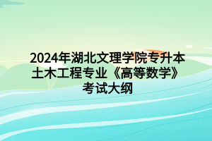2024年湖北文理学院专升本土木工程专业《高等数学》考试大纲
