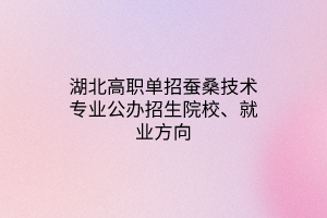 湖北高职单招蚕桑技术专业公办招生院校、就业方向