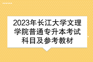2023年长江大学文理学院普通专升本考试科目及参考教材
