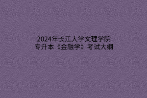 ​2024年长江大学文理学院专升本《金融学》考试大纲