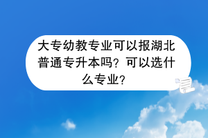 大专幼教专业可以报湖北普通专升本吗？可以选什么专业？