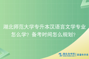 湖北师范大学专升本汉语言文学专业怎么学？备考时间怎么规划？