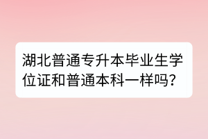 湖北普通专升本毕业生学位证和普通本科一样吗？