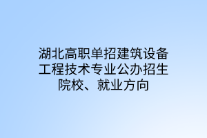 湖北高职单招建筑设备工程技术专业公办招生院校、就业方向